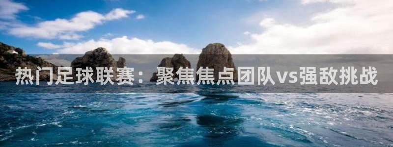  热门足球联赛：聚焦焦点团队vs强敌挑战