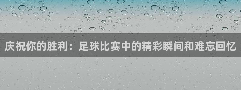 庆祝你的胜利：足球比赛中的精彩瞬间和难忘回忆
