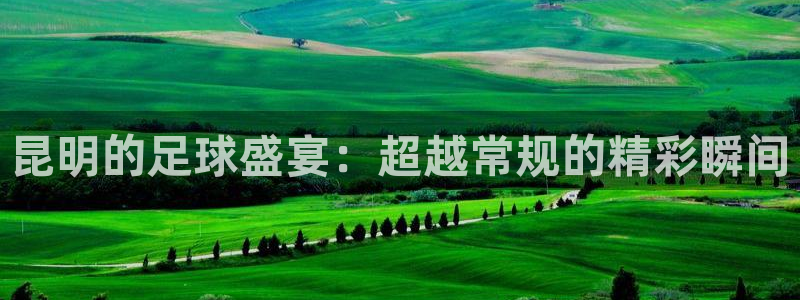  昆明的足球盛宴：超越常规的精彩瞬间