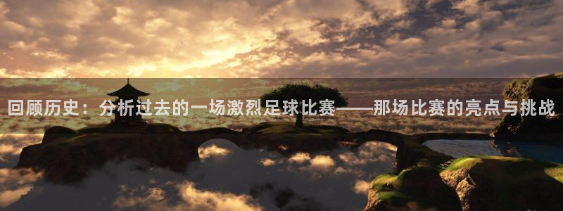 回顾历史：分析过去的一场激烈足球比赛——那场比赛的亮点与挑战
