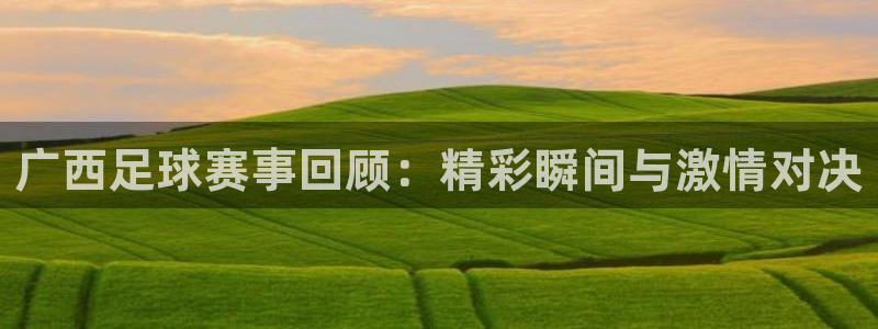 广西足球赛事回顾：精彩瞬间与激情对决