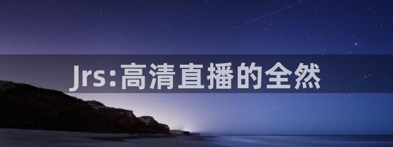 黑白直播免费高清看球神器：Jrs:高清直播的全然