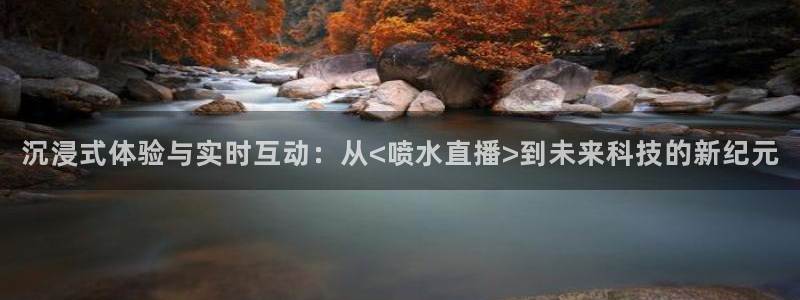 球神看球直播：沉浸式体验与实时互动：从<喷水直播>到未来科技的新纪元